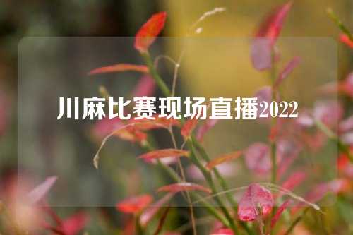 川麻比赛现场直播2022