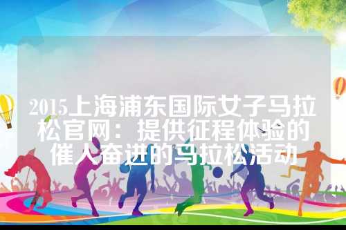 2015上海浦东国际女子马拉松官网：提供征程体验的马拉催人奋进的马拉松活动