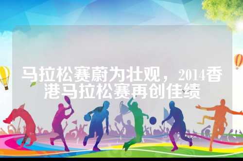 马拉松赛蔚为壮观，2014香港马拉松赛再创佳绩