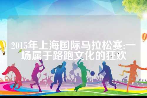 2015年上海国际马拉松赛:一场属于路跑文化的狂欢