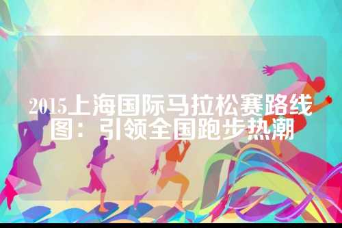 2015上海国际马拉松赛路线图：引领全国跑步热潮