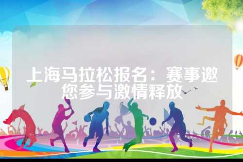 上海马拉松报名：赛事邀您参与激情释放