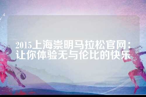 2015上海崇明马拉松官网：让你体验无与伦比的崇明快乐