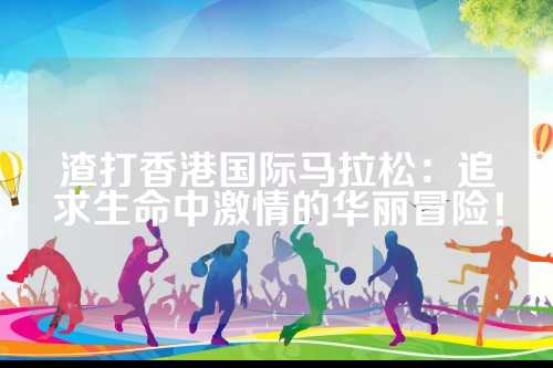 渣打香港国际马拉松：追求生命中激情的激情华丽冒险！