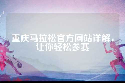 重庆马拉松官方网站详解，让你轻松参赛