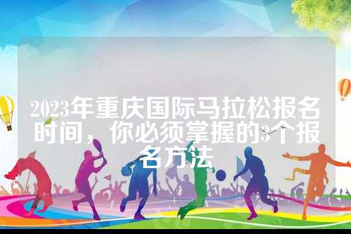 2023年重庆国际马拉松报名时间，拉松你必须掌握的报名必须报名3个报名方法