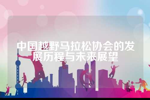 中国越野马拉松协会的发展历程与未来展望
