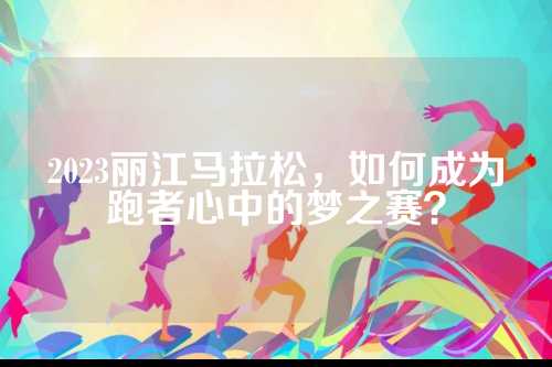 2023丽江马拉松，如何成为跑者心中的梦之赛？