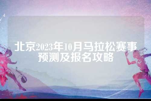 北京2023年10月马拉松赛事预测及报名攻略