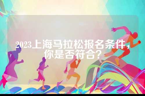 2023上海马拉松报名条件，你是否符合？