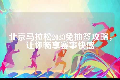 北京马拉松2023免抽签攻略，攻略感让你畅享赛事快感