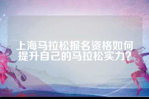 上海马拉松报名资格如何提升自己的上海松报实力马拉松实力？