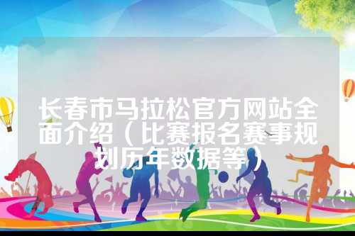 长春市马拉松官方网站全面介绍（比赛报名赛事规划历年数据等）