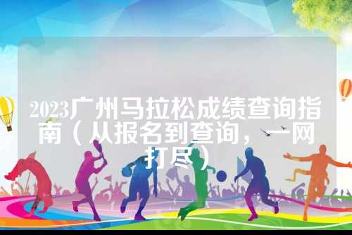 2023广州马拉松成绩查询指南（从报名到查询，一网打尽）