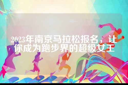 2023年南京马拉松报名，让你成为跑步界的京马级女超级女王