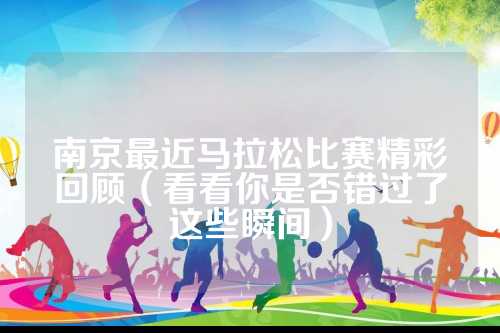 南京最近马拉松比赛精彩回顾（看看你是南京否错过了这些瞬间）