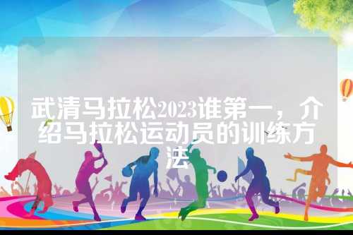 武清马拉松2023谁第一，介绍马拉松运动员的训练方法