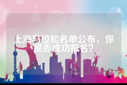 上海马拉松名单公布，你是否成功报名？