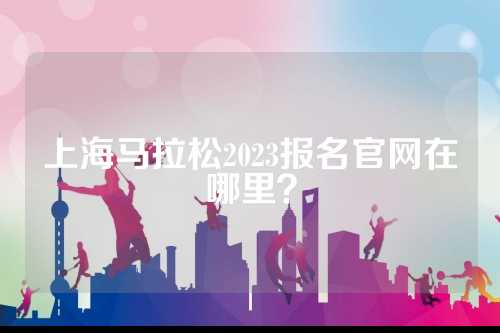 上海马拉松2023报名官网在哪里？