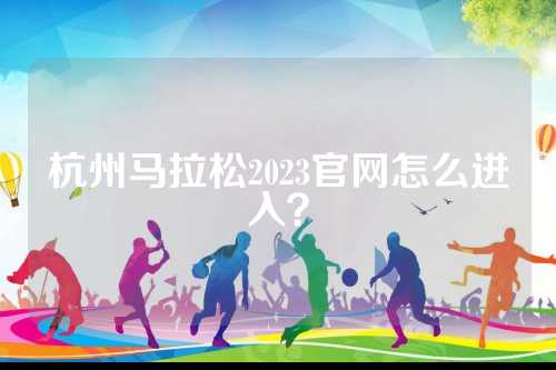 杭州马拉松2023官网怎么进入？