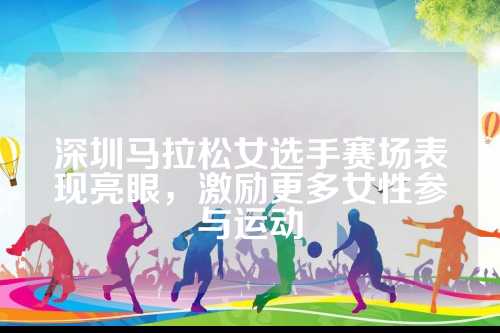 深圳马拉松女选手赛场表现亮眼，激励更多女性参与运动