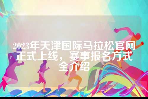 2023年天津国际马拉松官网正式上线，赛事报名方式全介绍
