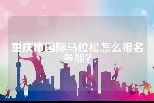 重庆市国际马拉松怎么报名参加？