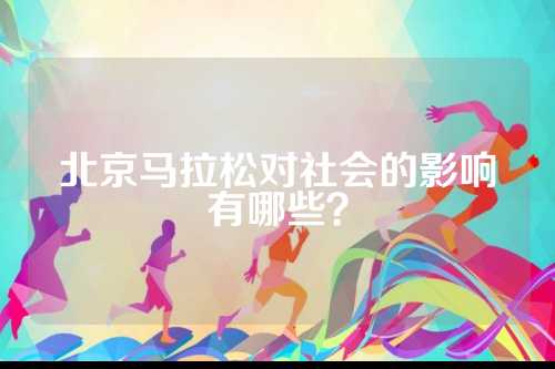 北京马拉松对社会的影响有哪些？