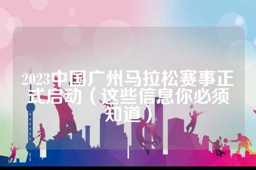 2023中国广州马拉松赛事正式启动（这些信息你必须知道）