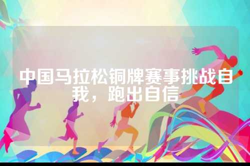 中国马拉松铜牌赛事挑战自我，中国战自跑出自信
