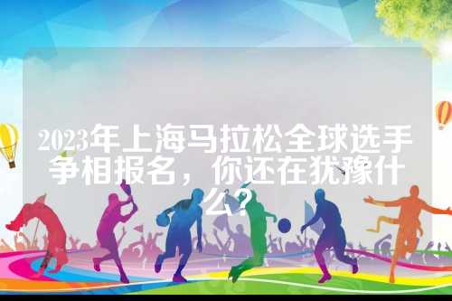 2023年上海马拉松全球选手争相报名，年上你还在犹豫什么？