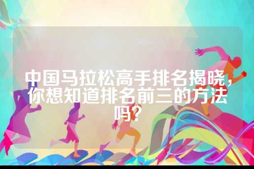 中国马拉松高手排名揭晓，你想知道排名前三的方法吗？
