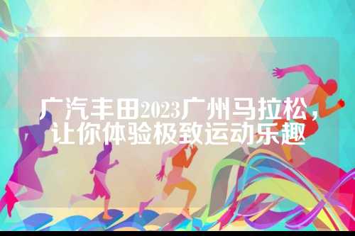 广汽丰田2023广州马拉松，让你体验极致运动乐趣