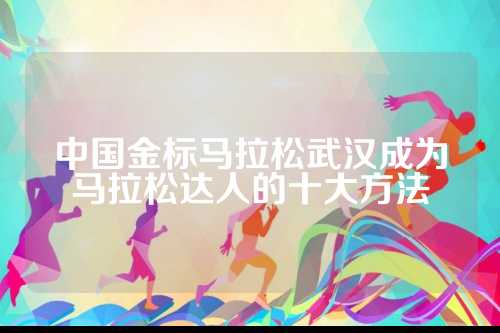中国金标马拉松武汉成为马拉松达人的十大方法