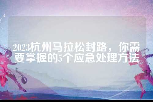 2023杭州马拉松封路，你需要掌握的杭州5个应急处理方法