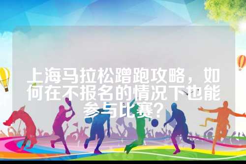 上海马拉松蹭跑攻略，如何在不报名的情况下也能参与比赛？
