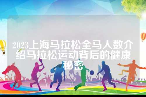 2023上海马拉松全马人数介绍马拉松运动背后的拉松健康秘密