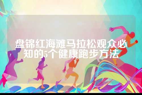 盘锦红海滩马拉松观众必知的5个健康跑步方法