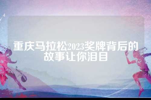 重庆马拉松2023奖牌背后的故事让你泪目