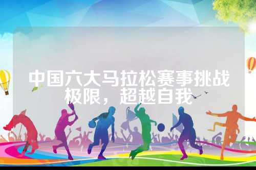 中国六大马拉松赛事挑战极限，超越自我超越自我