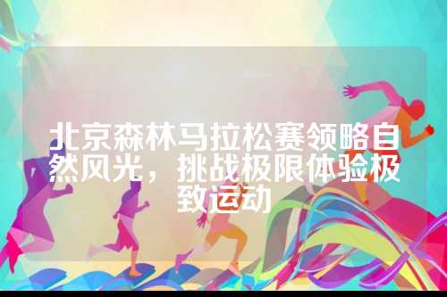 北京森林马拉松赛领略自然风光，风光挑战极限体验极致运动