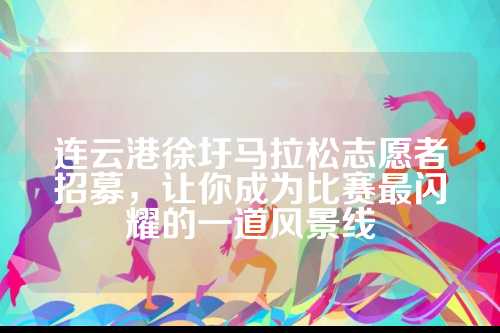 连云港徐圩马拉松志愿者招募，让你成为比赛最闪耀的一道风景线