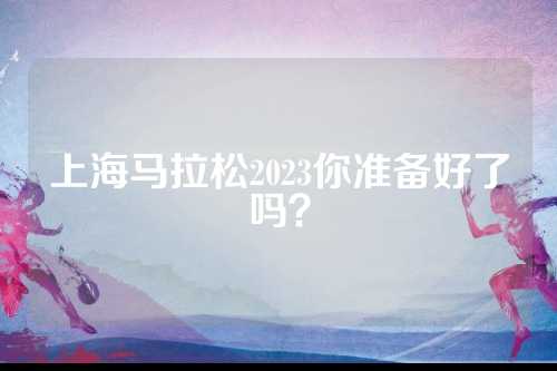 上海马拉松2023你准备好了吗？