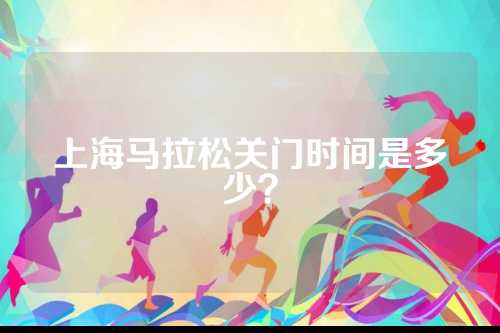 上海马拉松关门时间是马拉门多少？