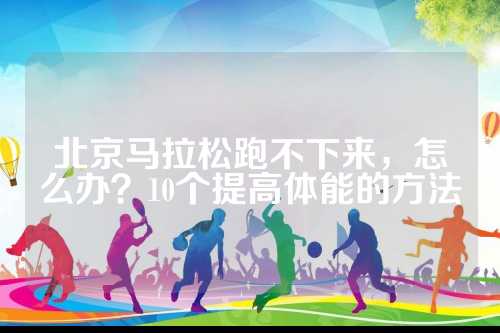 北京马拉松跑不下来，怎么办？10个提高体能的方法