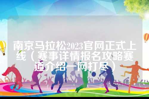 南京马拉松2023官网正式上线（赛事详情报名攻略赛道介绍一网打尽）