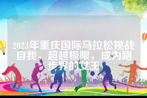 2023年重庆国际马拉松挑战自我，限成超越极限，为跑王成为跑步界的步界女王