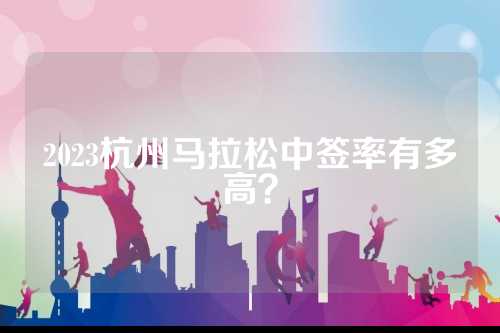 2023杭州马拉松中签率有多高？