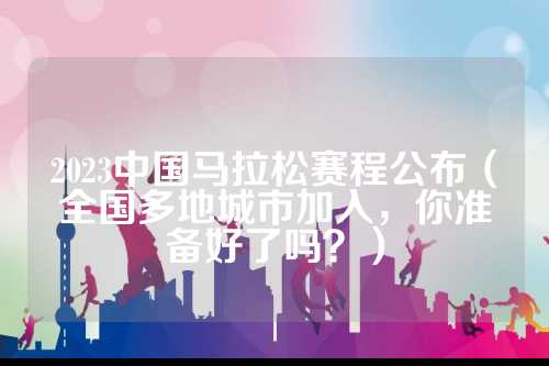 2023中国马拉松赛程公布（全国多地城市加入，国多你准备好了吗？）