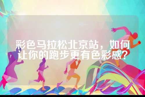 彩色马拉松北京站，如何让你的跑步更有色彩感？